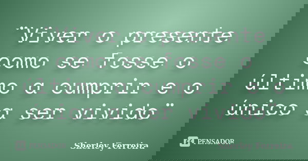 ¨Viver o presente como se fosse o último a cumprir e o único a ser vivido¨... Frase de Sherley Ferreira.