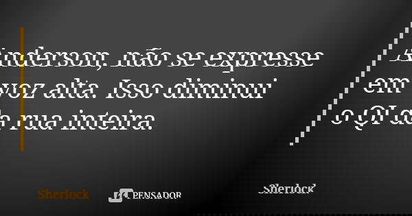 Anderson, não se expresse em voz alta. Isso diminui o QI da rua inteira.... Frase de Sherlock.
