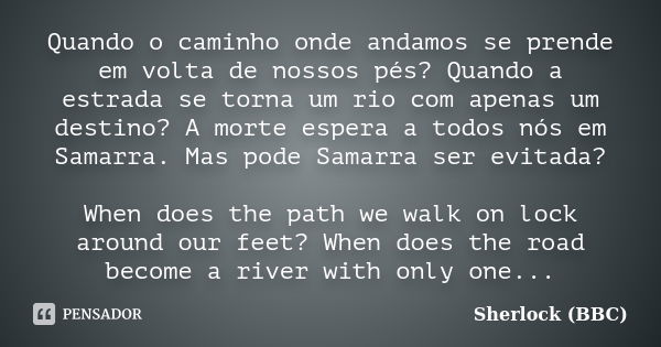 Quando o caminho onde andamos se prende em volta de nossos pés? Quando a estrada se torna um rio com apenas um destino? A morte espera a todos nós em Samarra. M... Frase de Sherlock (BBC).