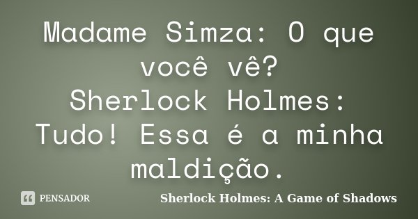 Madame Simza: O que você vê? Sherlock Holmes: Tudo! Essa é a minha maldição.... Frase de Sherlock Holmes: A Game of Shadows.