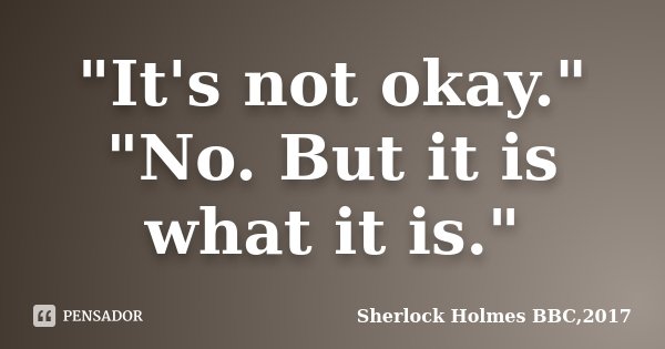 "It's not okay." "No. But it is what it is."... Frase de Sherlock Holmes BBC,2017.