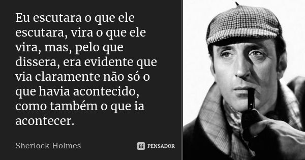 Eu escutara o que ele escutara, vira o que ele vira, mas, pelo que dissera, era evidente que via claramente não só o que havia acontecido, como também o que ia ... Frase de Sherlock Holmes.