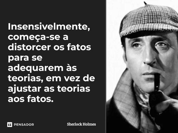⁠Insensivelmente, começa-se a distorcer os fatos para se adequarem às teorias, em vez de ajustar as teorias aos fatos.... Frase de Sherlock Holmes.