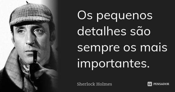 Os pequenos detalhes são sempre os mais importantes.... Frase de Sherlock Holmes.
