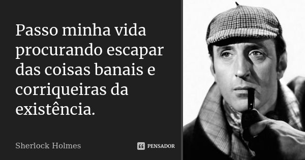 Passo minha vida procurando escapar das coisas banais e corriqueiras da existência.... Frase de Sherlock Holmes.