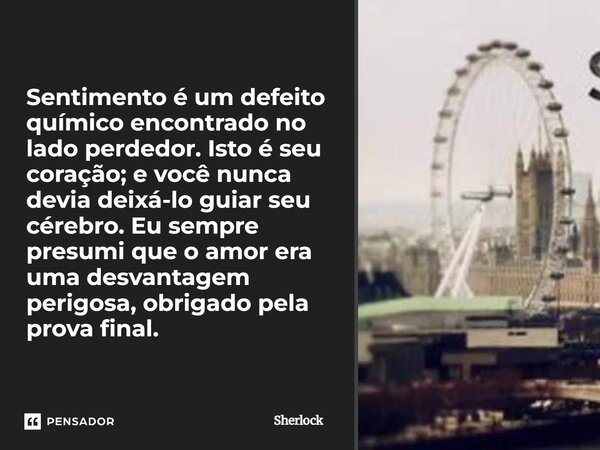 ⁠Sentimento é um defeito químico encontrado no lado perdedor. Isto é seu coração; e você nunca devia deixá-lo guiar seu cérebro. Eu sempre presumi que o amor er... Frase de Sherlock.