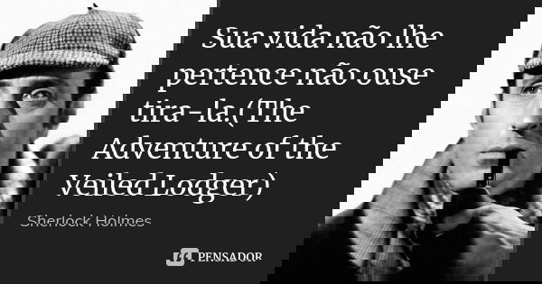 Sua vida não lhe pertence não ouse tira-la.(The Adventure of the Veiled Lodger)... Frase de Sherlock Holmes.