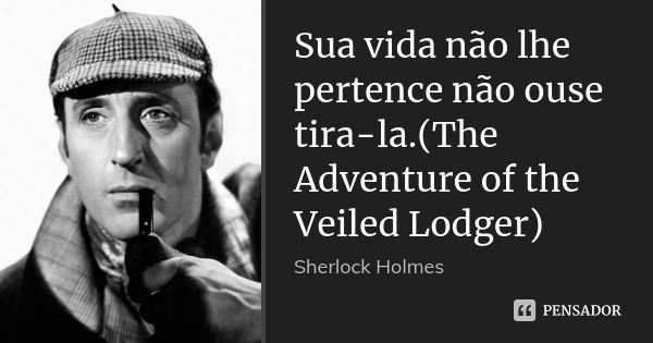 Sua vida não lhe pertence não ouse tira-la.(The Adventure of the Veiled Lodger)... Frase de Sherlock Holmes.