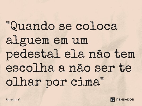 ⁠"Quando se coloca alguem em um pedestal ela não tem escolha a não ser te olhar por cima"... Frase de Sherlon G..