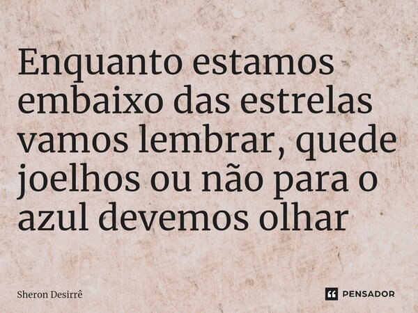 ⁠Enquanto estamos embaixo das estrelas vamos lembrar, quede joelhos ou não para o azul devemos olhar... Frase de Sheron Desirrê.