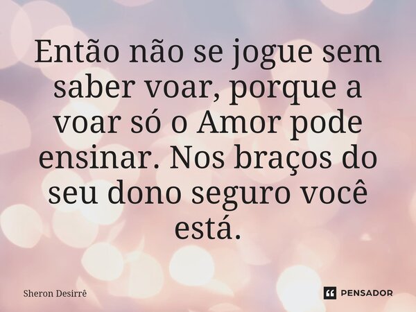 ⁠Então não se jogue sem saber voar, porque a voar só o Amor pode ensinar. Nos braços do seu dono seguro você está.... Frase de Sheron Desirrê.
