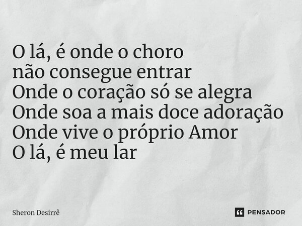 ⁠O lá, é onde o choro não consegue entrar Onde o coração só se alegra Onde soa a mais doce adoração Onde vive o próprio Amor O lá, é meu lar... Frase de Sheron Desirrê.