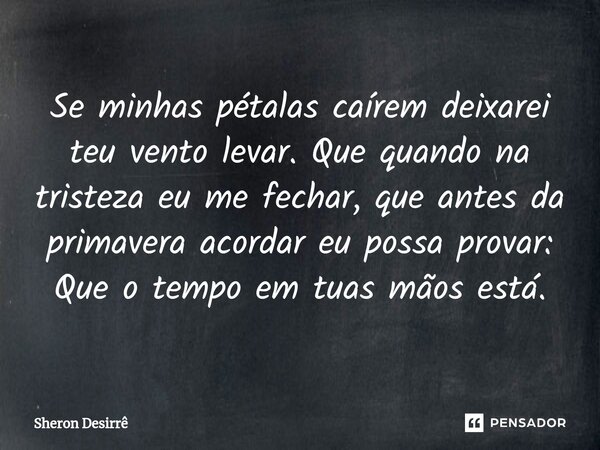 Se minhas pétalas caírem deixarei teu vento levar. Que quando na tristeza eu me fechar, que antes da primavera acordar eu possa provar: Que o tempo em tuas mãos... Frase de Sheron Desirrê.