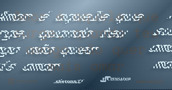 Amor é aquele que surge, quando teu amago não quer mais amar... Frase de sheronn22.