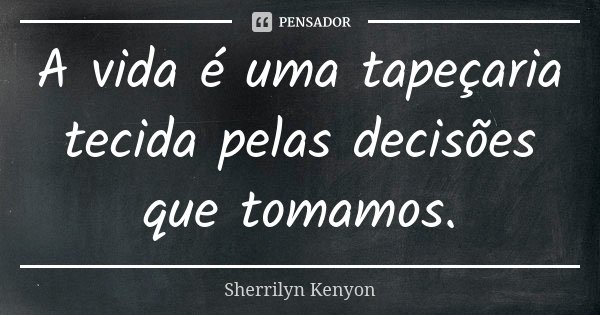 A vida é uma tapeçaria tecida pelas decisões que tomamos.... Frase de Sherrilyn Kenyon.