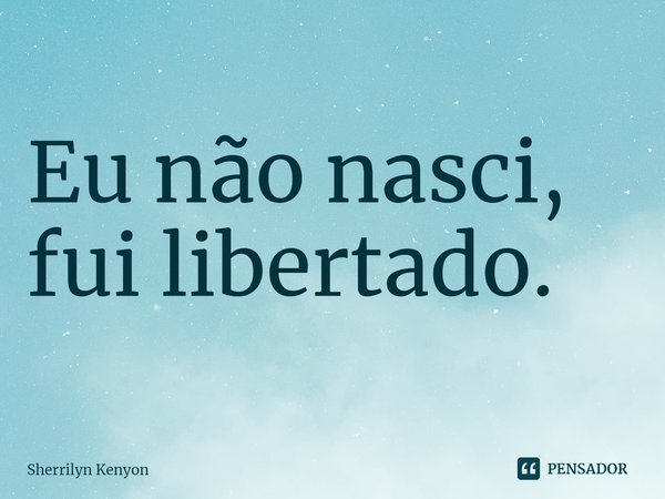 ⁠Eu não nasci, fui libertado.... Frase de Sherrilyn Kenyon.