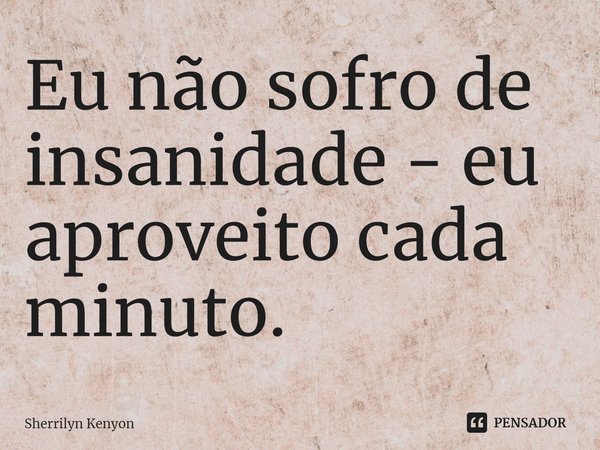 ⁠Eu não sofro de insanidade. Eu aproveito cada minuto dela.... Frase de Edward Hastings Ford.