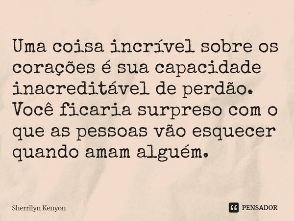 ⁠Uma coisa incrível sobre os corações é sua capacidade inacreditável de perdão. Você ficaria surpreso com o que as pessoas vão esquecer quando amam alguém.... Frase de Sherrilyn Kenyon.