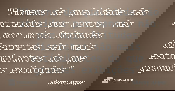 "Homens de qualidade são atraídos por menos, não por mais.Atitudes discretas são mais estimulantes do que grandes exibições"... Frase de Sherry Argov.