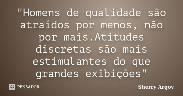 "Homens de qualidade são atraídos por menos, não por mais.Atitudes discretas são mais estimulantes do que grandes exibições"... Frase de Sherry Argov.