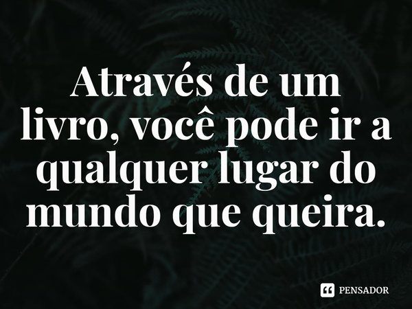 Através de um livro, você pode ir a qualquer lugar do mundo que queira.... Frase de Sherryl Woods.