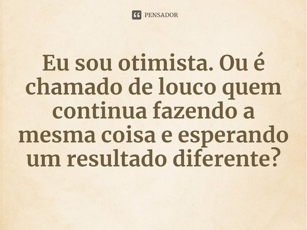 ⁠Eu sou otimista. Ou é chamado de louco quem continua fazendo a mesma coisa e esperando um resultado diferente?... Frase de Sherryl Woods.