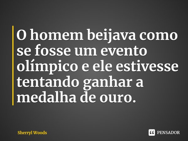 ⁠O homem beijava como se fosse um evento olímpico e ele estivesse tentando ganhar a medalha de ouro.... Frase de Sherryl Woods.
