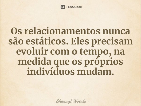 ⁠Os relacionamentos nunca são estáticos. Eles precisam evoluir com o tempo, na medida que os próprios indivíduos mudam.... Frase de Sherryl Woods.