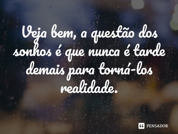 Veja bem, a questão dos sonhos é que nunca é tarde demais para torná-los realidade.... Frase de Sherryl Woods.