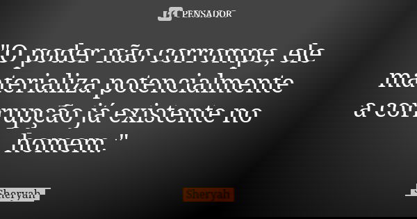 "O poder não corrompe, ele materializa potencialmente a corrupção já existente no homem."... Frase de Sheryah.
