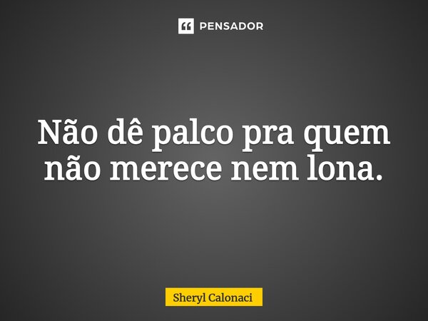 Não dê palco pra quem não merece nem lona.⁠... Frase de Sheryl Calonaci.