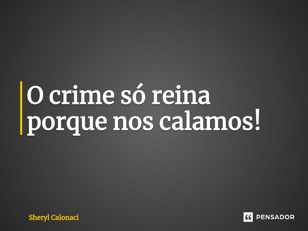 ⁠O crime só reina porque nos calamos!... Frase de Sheryl Calonaci.
