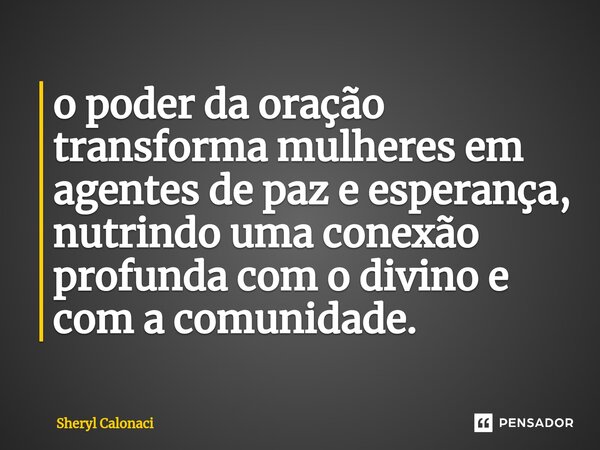⁠o poder da oração transforma mulheres em agentes de paz e esperança, nutrindo uma conexão profunda com o divino e com a comunidade.... Frase de Sheryl Calonaci.