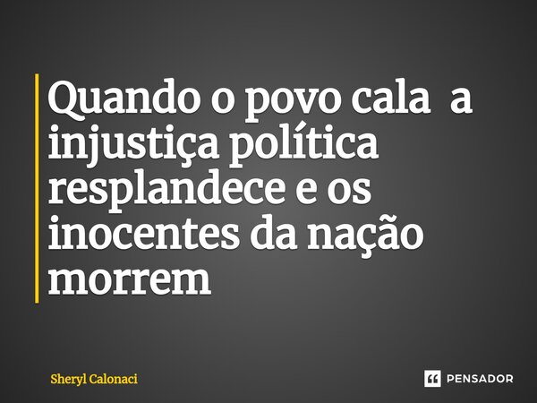 ⁠Quando o povo cala a injustiça política resplandece e os inocentes da nação morrem... Frase de Sheryl Calonaci.
