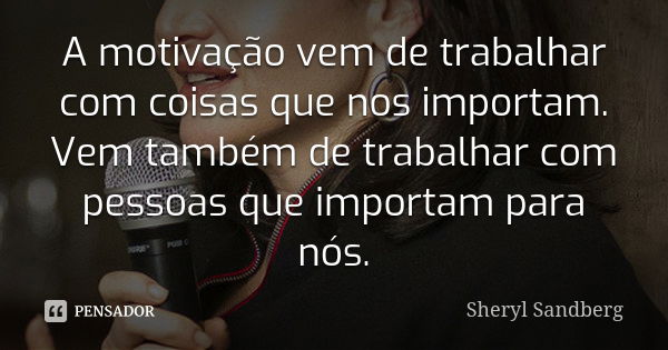 A motivação vem de trabalhar com coisas que nos importam. Vem também de trabalhar com pessoas que importam para nós.... Frase de Sheryl Sandberg.