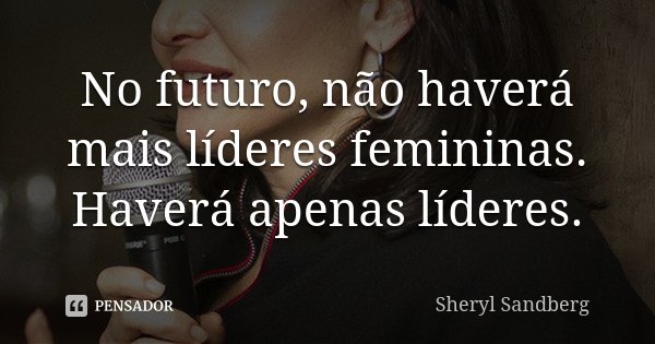 No futuro, não haverá mais líderes femininas. Haverá apenas líderes.... Frase de Sheryl Sandberg.