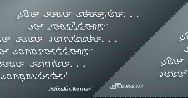 Que seus desejos... se realizem; Que suas vontades... se concretizem; Que seus sonhos... você conquiste!... Frase de Sheska Keruai.