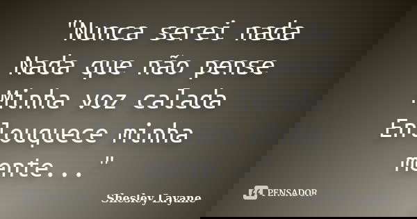"Nunca serei nada Nada que não pense Minha voz calada Enlouquece minha mente..."... Frase de Shesley Layane.