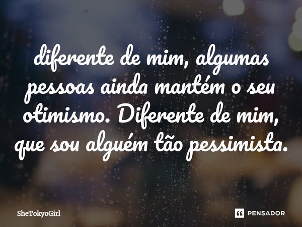 diferente de mim, algumas pessoas ainda mantém o seu otimismo. Diferente de mim, que sou alguém tão pessimista.... Frase de SheTokyoGirl.