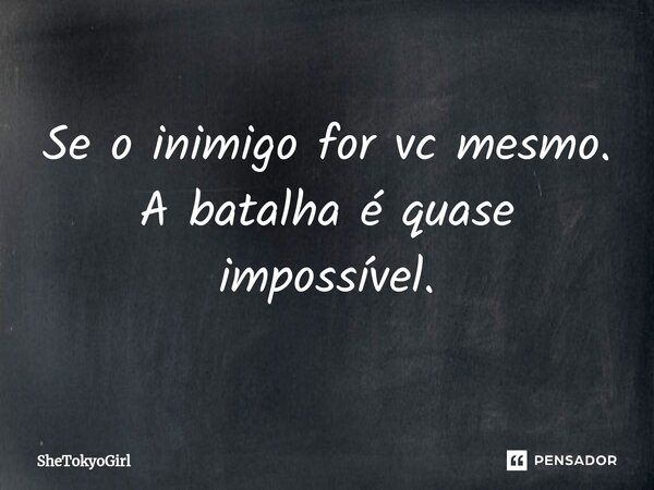 Se o inimigo for vc mesmo. A batalha é quase impossível.... Frase de SheTokyoGirl.