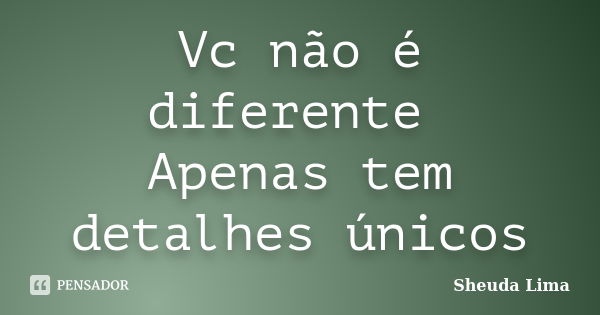 Vc não é diferente Apenas tem detalhes únicos... Frase de Sheuda Lima.