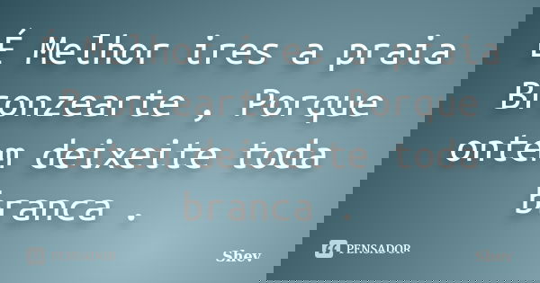 É Melhor ires a praia Bronzearte , Porque ontem deixeite toda branca .... Frase de Shev.
