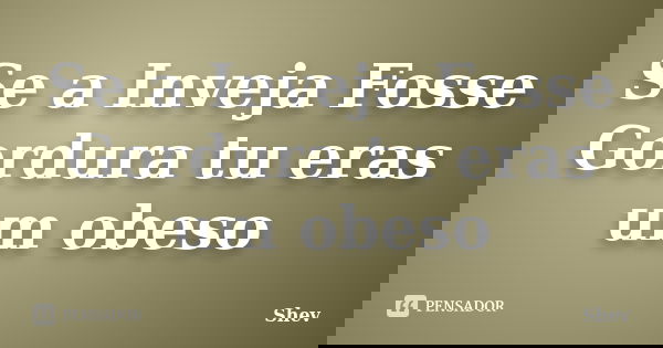 Se a Inveja Fosse Gordura tu eras um obeso... Frase de Shev.