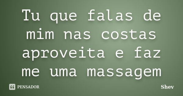 Tu que falas de mim nas costas aproveita e faz me uma massagem... Frase de Shev.