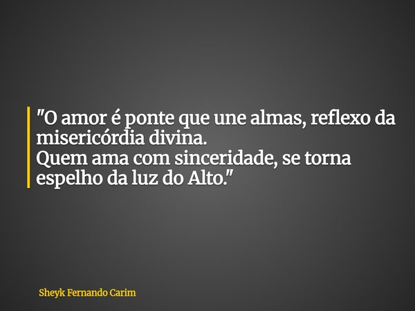 "O amor é ponte que une almas, reflexo da misericórdia divina. Quem ama com sinceridade, se torna espelho da luz do Alto."... Frase de Sheyk Fernando Carim.