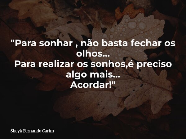⁠⁠"Para sonhar , não basta fechar os olhos... Para realizar os sonhos,é preciso algo mais... Acordar!"... Frase de Sheyk Fernando Carim.