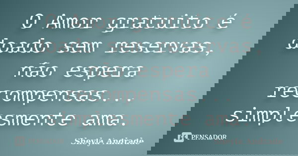 O Amor gratuito é doado sem reservas, não espera recompensas... simplesmente ama.... Frase de Sheyla Andrade.