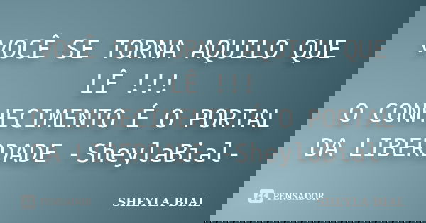 VOCÊ SE TORNA AQUILO QUE LÊ !!! O CONHECIMENTO É O PORTAL DA LIBERDADE -SheylaBial-... Frase de Sheyla Bial.