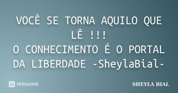 VOCÊ SE TORNA AQUILO QUE LÊ !!! O CONHECIMENTO É O PORTAL DA LIBERDADE -SheylaBial-... Frase de Sheyla Bial.