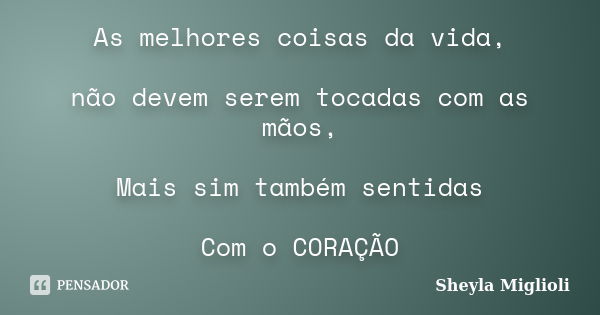 As melhores coisas da vida, não devem serem tocadas com as mãos, Mais sim também sentidas Com o CORAÇÃO... Frase de Sheyla Miglioli.